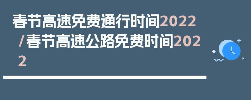 春节高速免费通行时间2022/春节高速公路免费时间2022