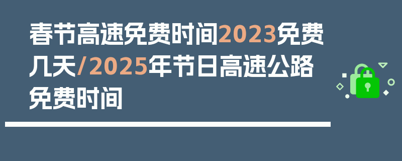 春节高速免费时间2023免费几天/2025年节日高速公路免费时间