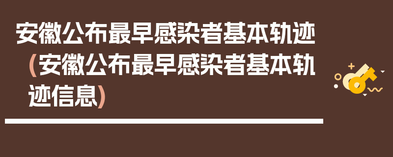 安徽公布最早感染者基本轨迹(安徽公布最早感染者基本轨迹信息)
