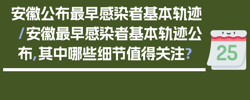 安徽公布最早感染者基本轨迹/安徽最早感染者基本轨迹公布,其中哪些细节值得关注?