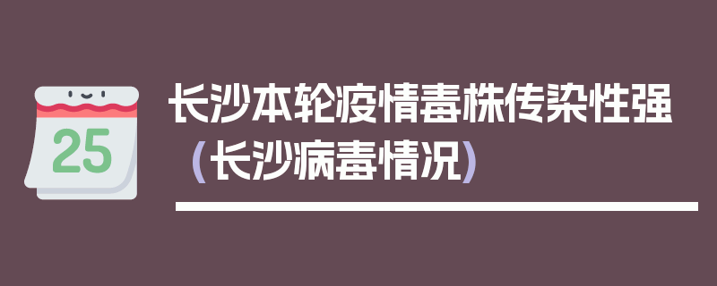 长沙本轮疫情毒株传染性强(长沙病毒情况)