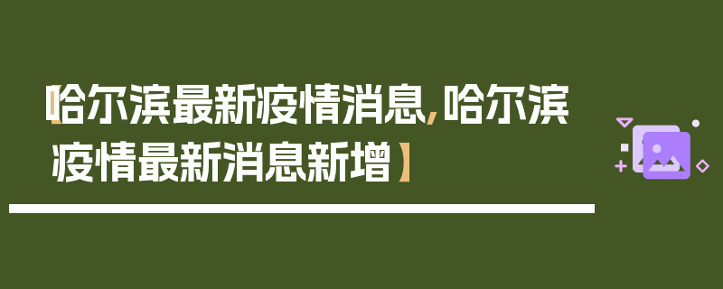 【哈尔滨最新疫情消息,哈尔滨疫情最新消息新增】