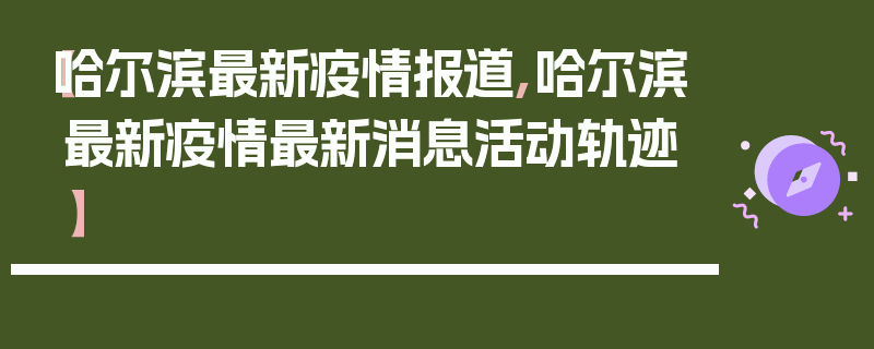 【哈尔滨最新疫情报道,哈尔滨最新疫情最新消息活动轨迹】