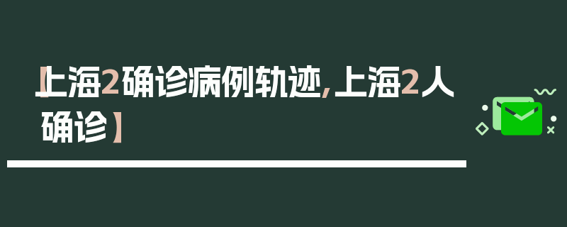 【上海2确诊病例轨迹,上海2人确诊】