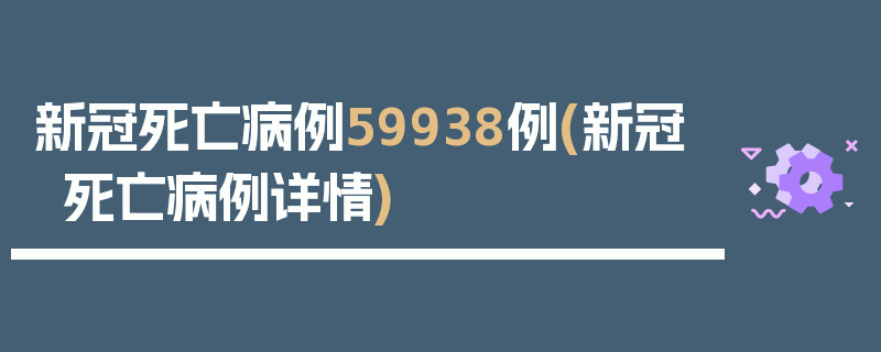 新冠死亡病例59938例(新冠死亡病例详情)