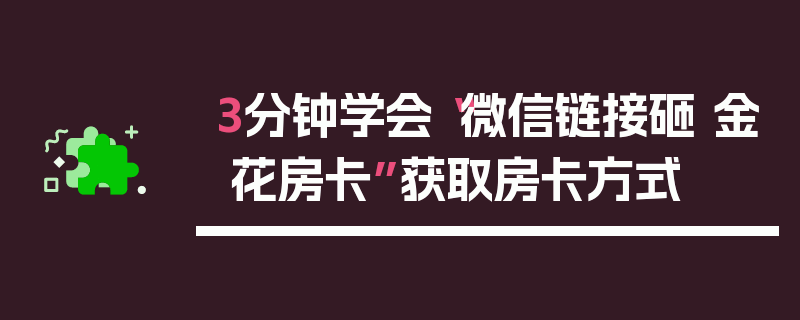 3分钟学会“微信链接砸 金 花房卡”获取房卡方式