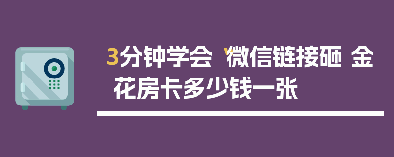 3分钟学会“微信链接砸 金 花房卡多少钱一张