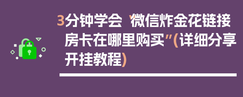 3分钟学会“微信炸金花链接房卡在哪里购买”(详细分享开挂教程)