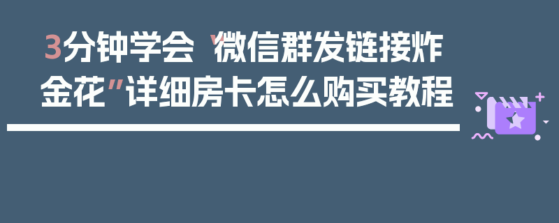 3分钟学会“微信群发链接炸金花”详细房卡怎么购买教程