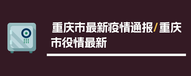 重庆市最新疫情通报/重庆市役情最新
