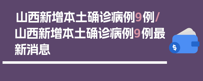 山西新增本土确诊病例9例/山西新增本土确诊病例9例最新消息