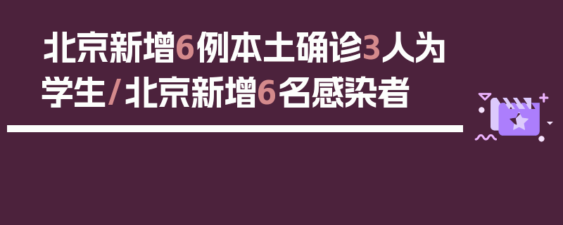 北京新增6例本土确诊3人为学生/北京新增6名感染者