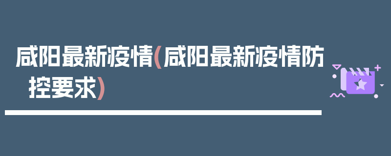 咸阳最新疫情(咸阳最新疫情防控要求)