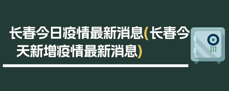 长春今日疫情最新消息(长春今天新增疫情最新消息)