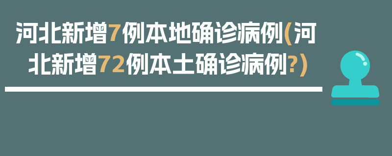 河北新增7例本地确诊病例(河北新增72例本土确诊病例?)