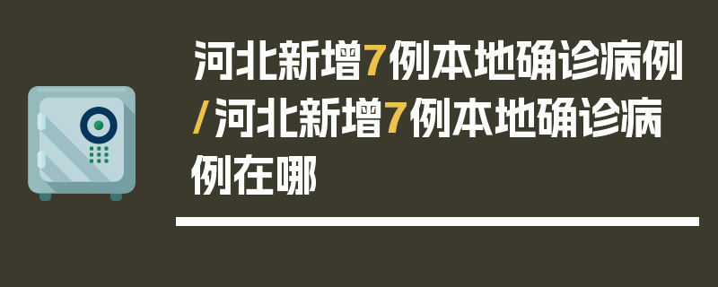 河北新增7例本地确诊病例/河北新增7例本地确诊病例在哪