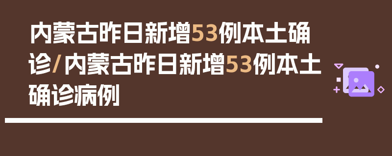 内蒙古昨日新增53例本土确诊/内蒙古昨日新增53例本土确诊病例