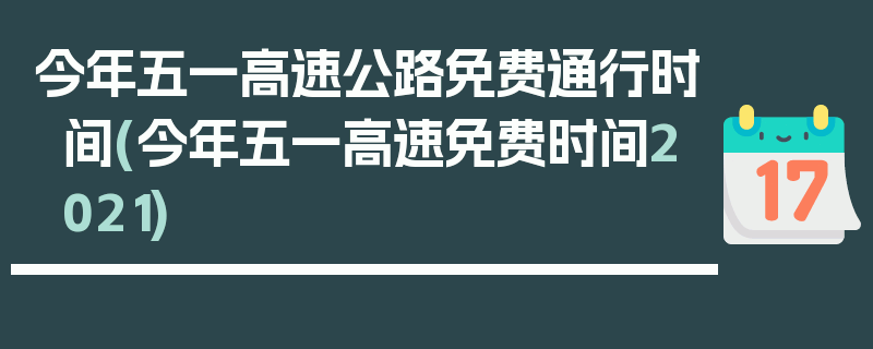 今年五一高速公路免费通行时间(今年五一高速免费时间2021)
