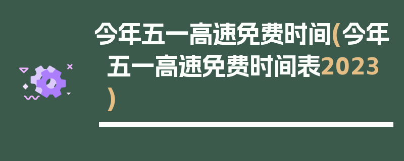 今年五一高速免费时间(今年五一高速免费时间表2023)