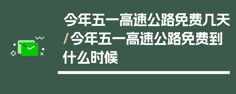 今年五一高速公路免费几天/今年五一高速公路免费到什么时候