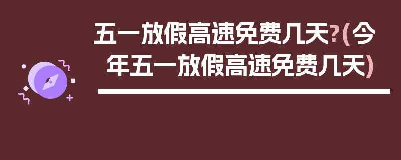 五一放假高速免费几天?(今年五一放假高速免费几天)