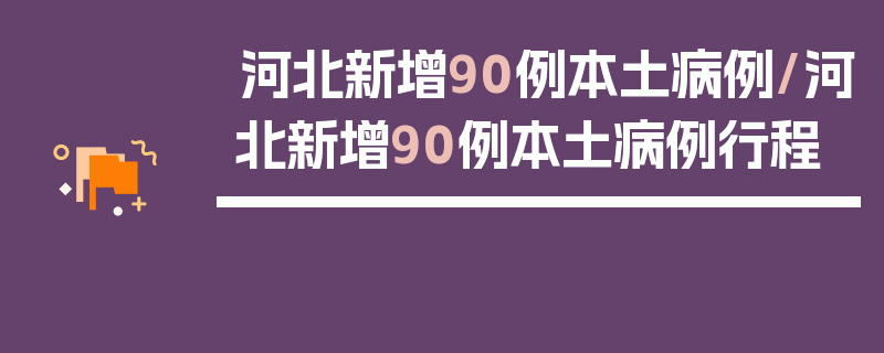 河北新增90例本土病例/河北新增90例本土病例行程