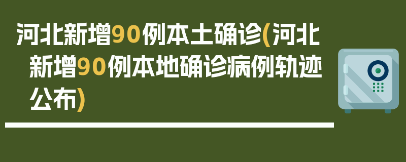 河北新增90例本土确诊(河北新增90例本地确诊病例轨迹公布)