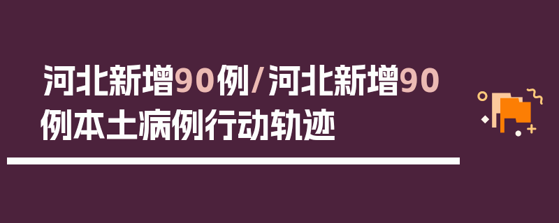 河北新增90例/河北新增90例本土病例行动轨迹