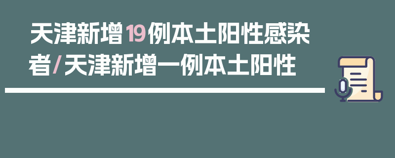 天津新增19例本土阳性感染者/天津新增一例本土阳性
