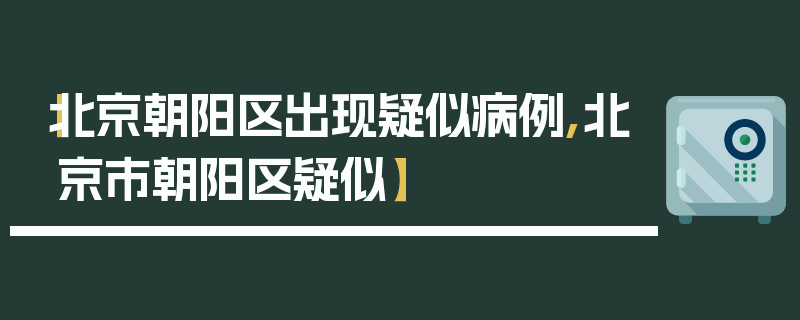【北京朝阳区出现疑似病例,北京市朝阳区疑似】