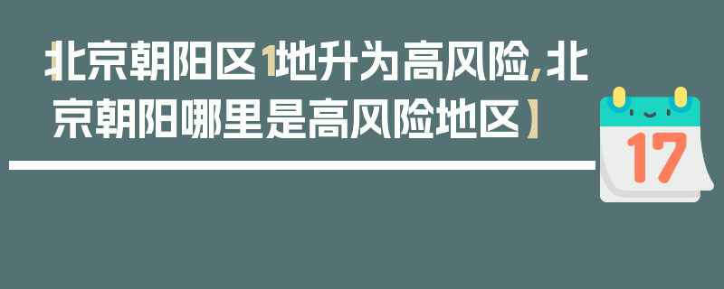 【北京朝阳区1地升为高风险,北京朝阳哪里是高风险地区】