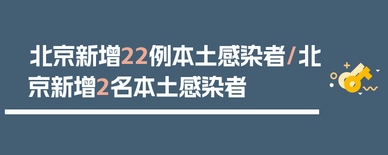 北京新增22例本土感染者/北京新增2名本土感染者