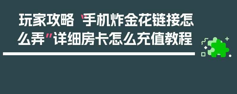 玩家攻略“手机炸金花链接怎么弄”详细房卡怎么充值教程