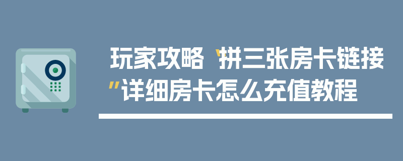 玩家攻略“拼三张房卡链接”详细房卡怎么充值教程