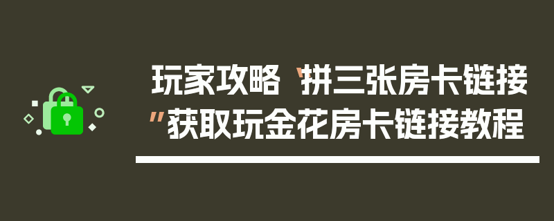 玩家攻略“拼三张房卡链接”获取玩金花房卡链接教程