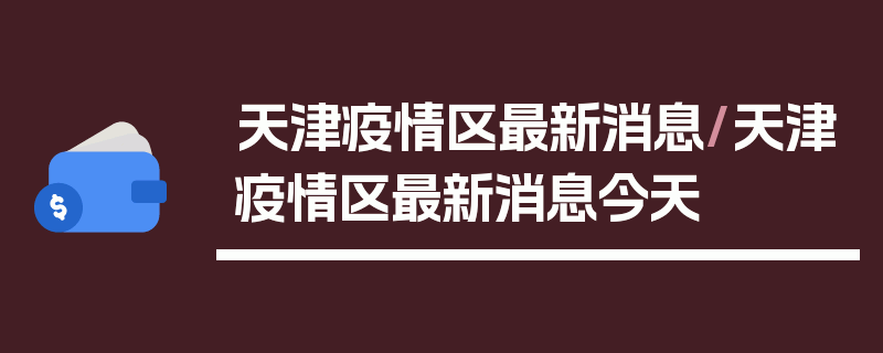 天津疫情区最新消息/天津疫情区最新消息今天
