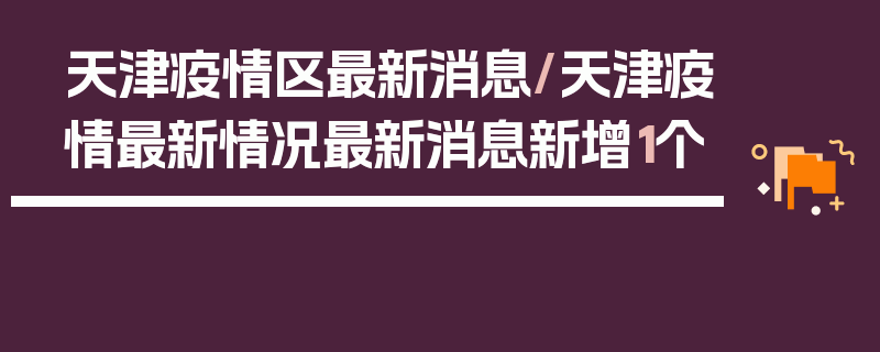 天津疫情区最新消息/天津疫情最新情况最新消息新增1个