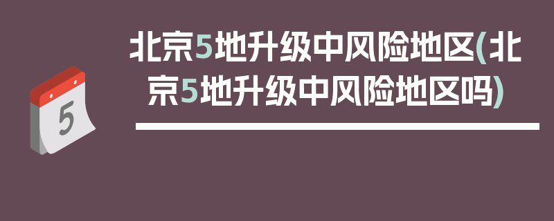 北京5地升级中风险地区(北京5地升级中风险地区吗)