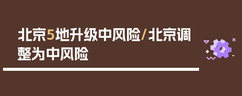 北京5地升级中风险/北京调整为中风险