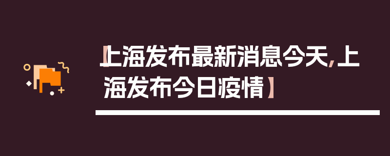 【上海发布最新消息今天,上海发布今日疫情】