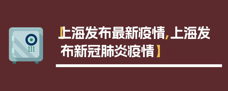 【上海发布最新疫情,上海发布新冠肺炎疫情】