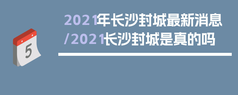 2021年长沙封城最新消息/2021长沙封城是真的吗