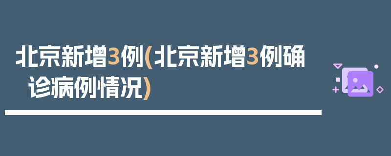 北京新增3例(北京新增3例确诊病例情况)