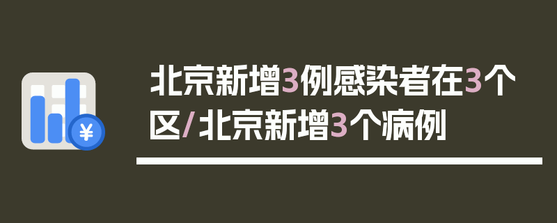 北京新增3例感染者在3个区/北京新增3个病例
