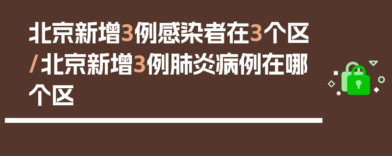 北京新增3例感染者在3个区/北京新增3例肺炎病例在哪个区