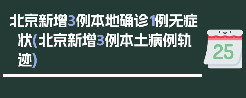 北京新增3例本地确诊1例无症状(北京新增3例本土病例轨迹)