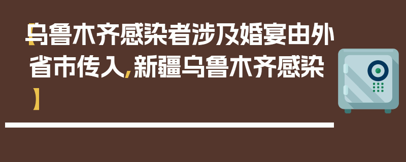 【乌鲁木齐感染者涉及婚宴由外省市传入,新疆乌鲁木齐感染】