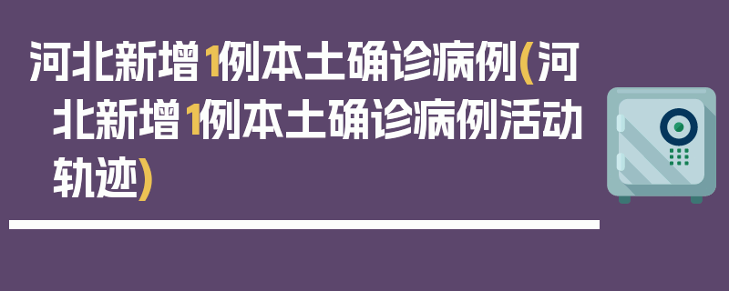 河北新增1例本土确诊病例(河北新增1例本土确诊病例活动轨迹)