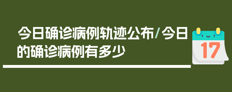 今日确诊病例轨迹公布/今日的确诊病例有多少