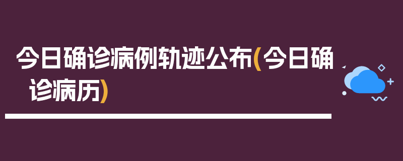 今日确诊病例轨迹公布(今日确诊病历)